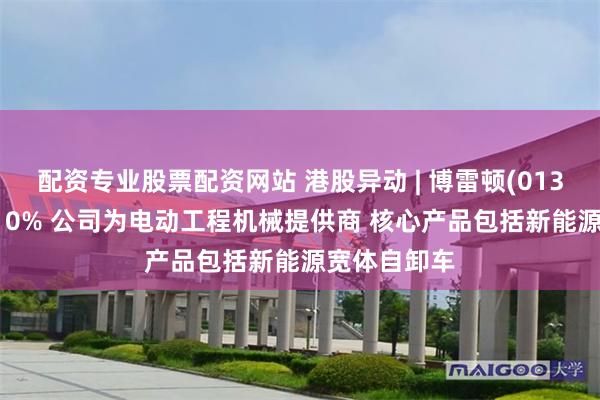 配资专业股票配资网站 港股异动 | 博雷顿(01333)再涨超10% 公司为电动工程机械提供商 核心产品包括新能源宽体自卸车
