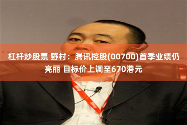杠杆炒股票 野村：腾讯控股(00700)首季业绩仍亮丽 目标价上调至670港元