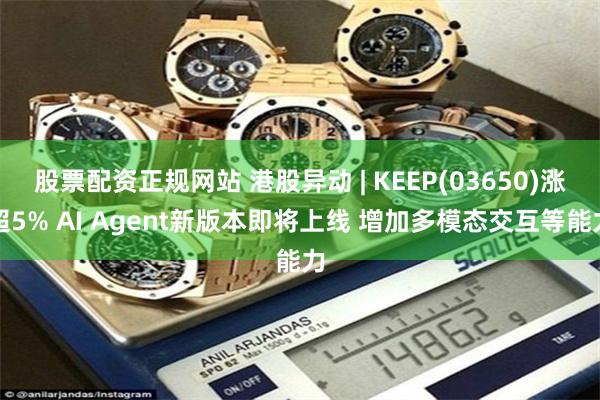 股票配资正规网站 港股异动 | KEEP(03650)涨超5% AI Agent新版本即将上线 增加多模态交互等能力