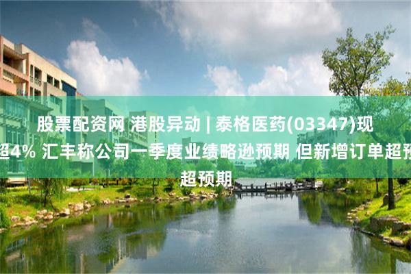 股票配资网 港股异动 | 泰格医药(03347)现跌超4% 汇丰称公司一季度业绩略逊预期 但新增订单超预期
