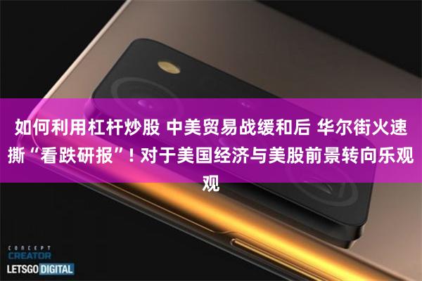 如何利用杠杆炒股 中美贸易战缓和后 华尔街火速撕“看跌研报”! 对于美国经济与美股前景转向乐观