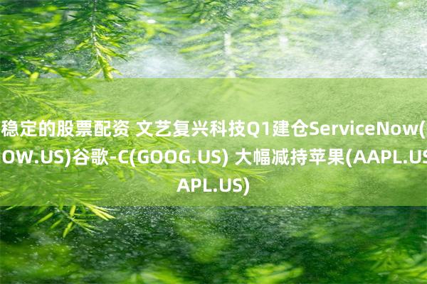 稳定的股票配资 文艺复兴科技Q1建仓ServiceNow(NOW.US)谷歌-C(GOOG.US) 大幅减持苹果(AAPL.US)