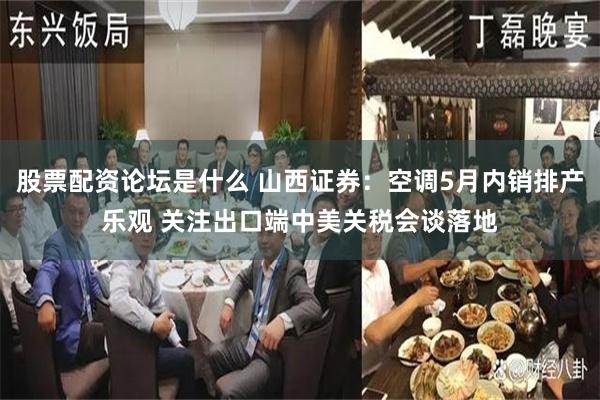 股票配资论坛是什么 山西证券：空调5月内销排产乐观 关注出口端中美关税会谈落地