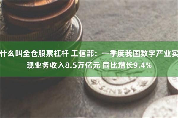 什么叫全仓股票杠杆 工信部：一季度我国数字产业实现业务收入8.5万亿元 同比增长9.4%
