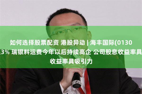 如何选择股票配资 港股异动 | 海丰国际(01308)涨超3% 瑞银料运费今年以后持续高企 公司股息收益率具吸引力