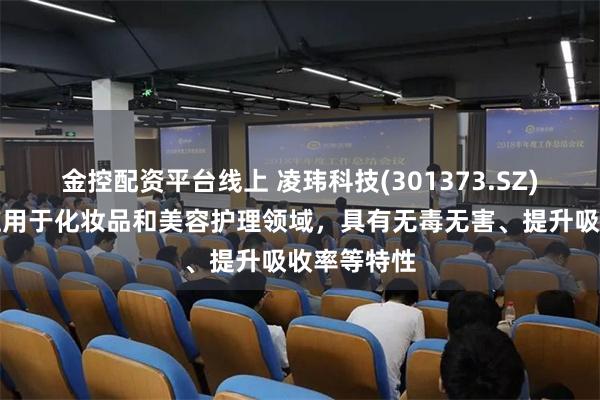 金控配资平台线上 凌玮科技(301373.SZ)：产品可应用于化妆品和美容护理领域，具有无毒无害、提升吸收率等特性
