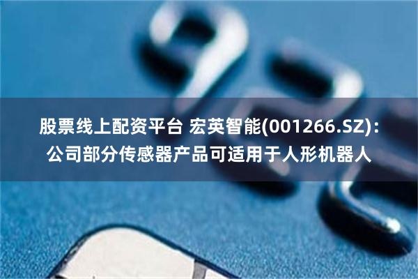 股票线上配资平台 宏英智能(001266.SZ)：公司部分传感器产品可适用于人形机器人