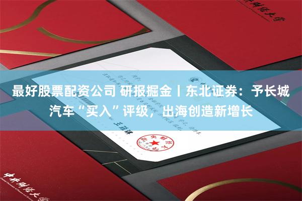 最好股票配资公司 研报掘金丨东北证券：予长城汽车“买入”评级，出海创造新增长