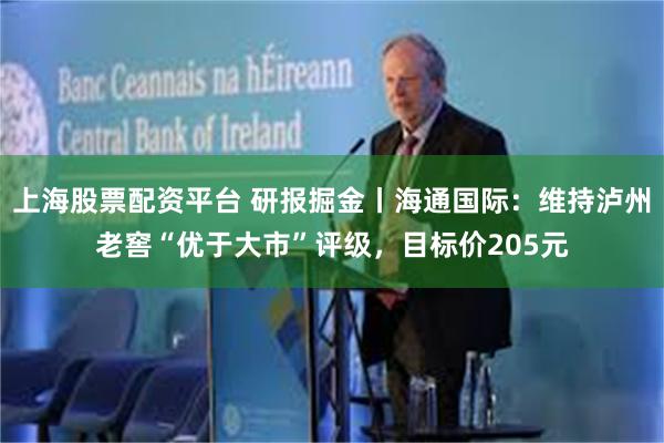 上海股票配资平台 研报掘金丨海通国际：维持泸州老窖“优于大市”评级，目标价205元