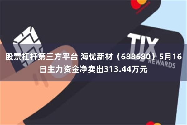 股票杠杆第三方平台 海优新材（688680）5月16日主力资金净卖出313.44万元