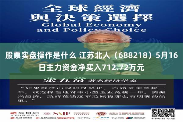 股票实盘操作是什么 江苏北人（688218）5月16日主力资金净买入712.72万元