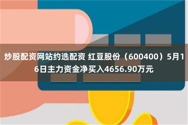 炒股配资网站约选配资 红豆股份（600400）5月16日主力资金净买入4656.90万元