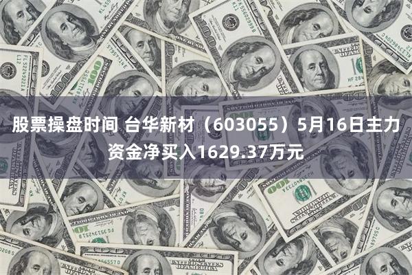 股票操盘时间 台华新材（603055）5月16日主力资金净买入1629.37万元