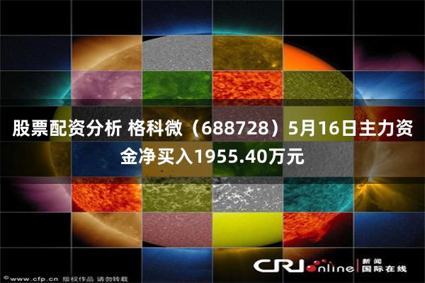 股票配资分析 格科微（688728）5月16日主力资金净买入1955.40万元
