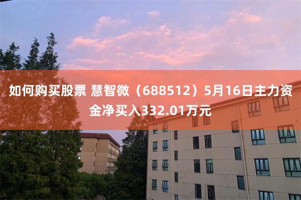 如何购买股票 慧智微（688512）5月16日主力资金净买入332.01万元