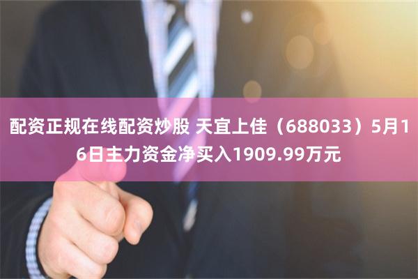 配资正规在线配资炒股 天宜上佳（688033）5月16日主力资金净买入1909.99万元