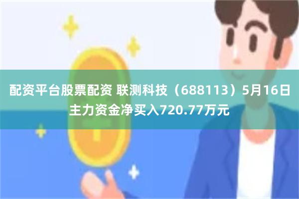 配资平台股票配资 联测科技（688113）5月16日主力资金净买入720.77万元