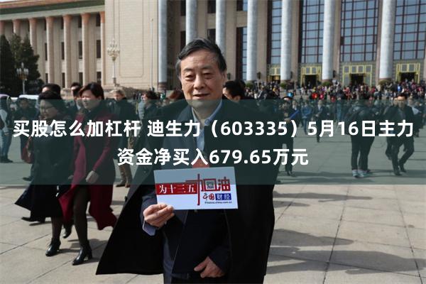 买股怎么加杠杆 迪生力（603335）5月16日主力资金净买入679.65万元