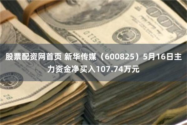 股票配资网首页 新华传媒（600825）5月16日主力资金净买入107.74万元