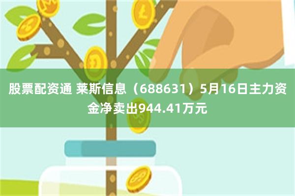 股票配资通 莱斯信息（688631）5月16日主力资金净卖出944.41万元