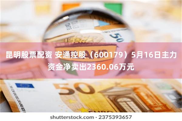 昆明股票配资 安通控股（600179）5月16日主力资金净卖出2360.06万元