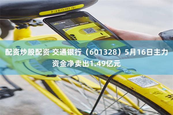 配资炒股配资 交通银行（601328）5月16日主力资金净卖出1.49亿元