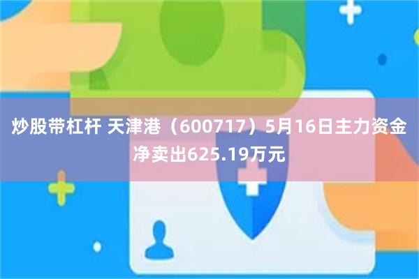 炒股带杠杆 天津港（600717）5月16日主力资金净卖出625.19万元