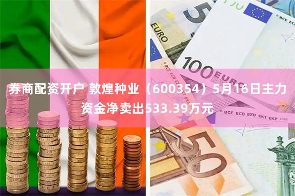 券商配资开户 敦煌种业（600354）5月16日主力资金净卖出533.39万元