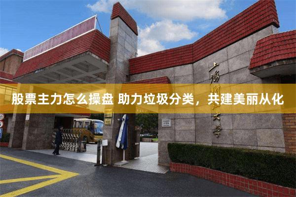 股票主力怎么操盘 助力垃圾分类，共建美丽从化