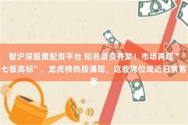 智沪深股票配资平台 知名游资齐聚！市场再现“七板高标”，龙虎榜热股涌现，这些席位成近日常客