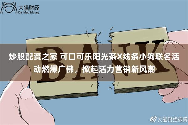 炒股配资之家 可口可乐阳光茶X线条小狗联名活动燃爆广佛，掀起活力营销新风潮