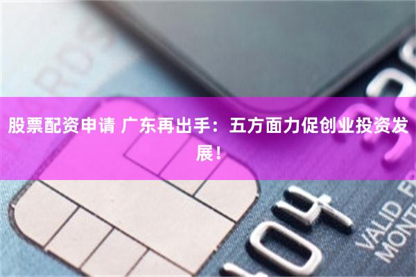 股票配资申请 广东再出手：五方面力促创业投资发展！