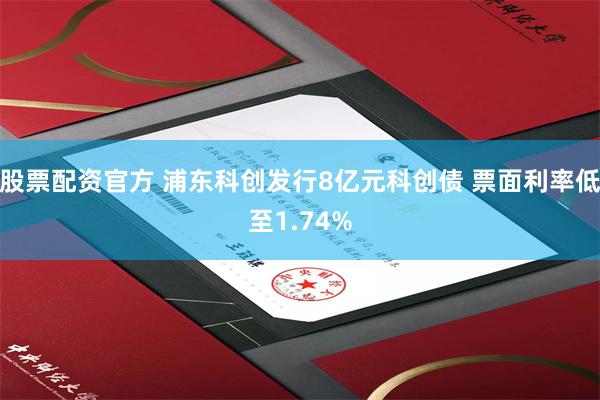 股票配资官方 浦东科创发行8亿元科创债 票面利率低至1.74%