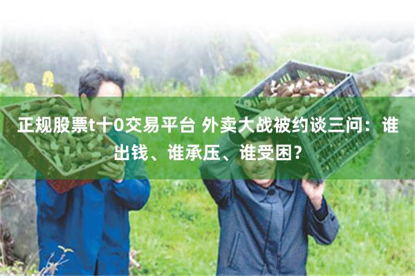 正规股票t十0交易平台 外卖大战被约谈三问：谁出钱、谁承压、谁受困？