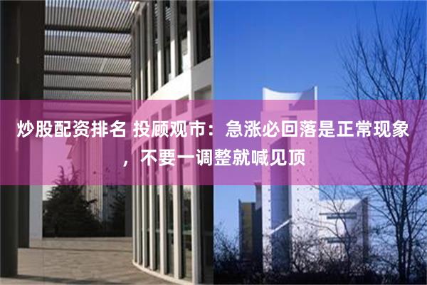 炒股配资排名 投顾观市：急涨必回落是正常现象，不要一调整就喊见顶