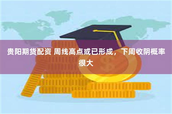 贵阳期货配资 周线高点或已形成，下周收阴概率很大