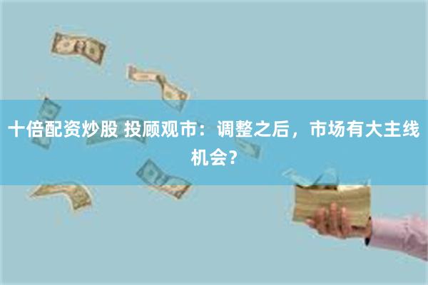 十倍配资炒股 投顾观市：调整之后，市场有大主线机会？