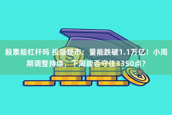 股票能杠杆吗 投顾观市：量能跌破1.1万亿！小周期调整持续，下周能否守住3350点？