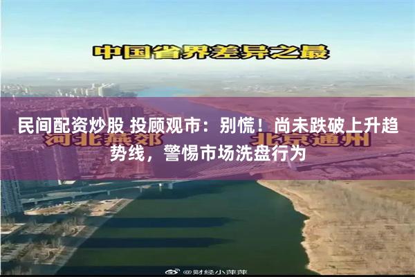 民间配资炒股 投顾观市：别慌！尚未跌破上升趋势线，警惕市场洗盘行为