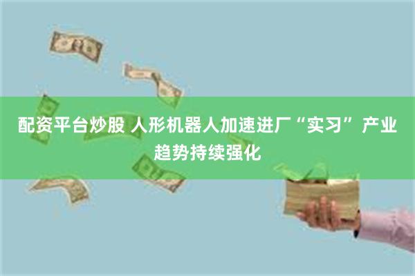 配资平台炒股 人形机器人加速进厂“实习” 产业趋势持续强化