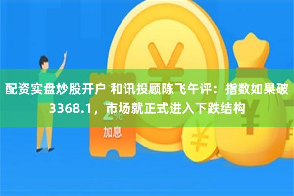 配资实盘炒股开户 和讯投顾陈飞午评：指数如果破3368.1，市场就正式进入下跌结构