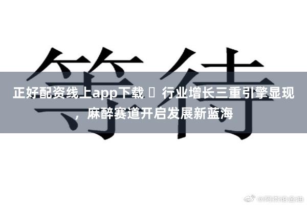 正好配资线上app下载 ​行业增长三重引擎显现，麻醉赛道开启发展新蓝海