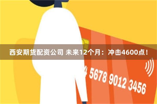 西安期货配资公司 未来12个月：冲击4600点！