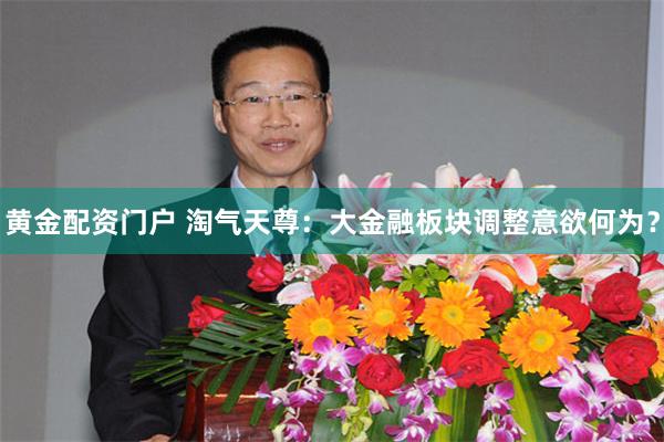 黄金配资门户 淘气天尊：大金融板块调整意欲何为？