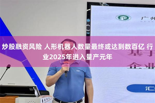 炒股融资风险 人形机器人数量最终或达到数百亿 行业2025年进入量产元年