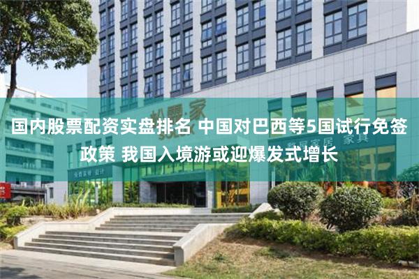 国内股票配资实盘排名 中国对巴西等5国试行免签政策 我国入境游或迎爆发式增长