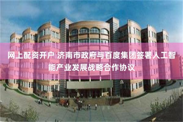 网上配资开户 济南市政府与百度集团签署人工智能产业发展战略合作协议