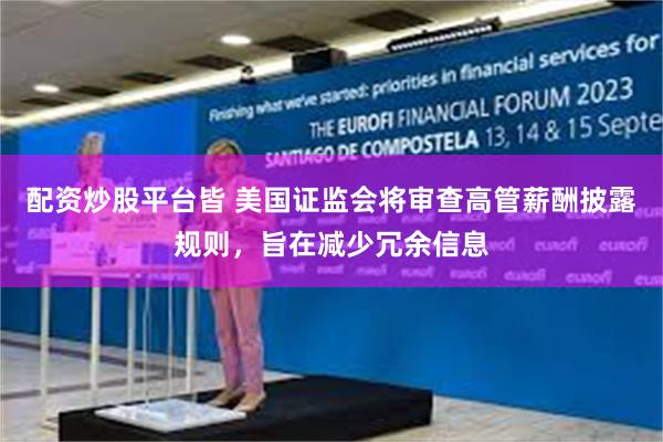 配资炒股平台皆 美国证监会将审查高管薪酬披露规则，旨在减少冗余信息