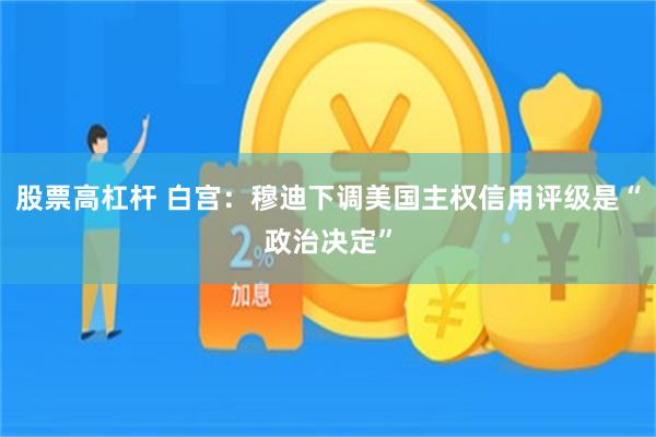 股票高杠杆 白宫：穆迪下调美国主权信用评级是“政治决定”