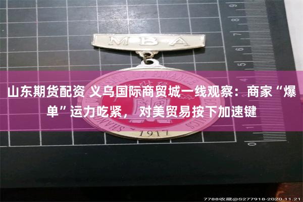 山东期货配资 义乌国际商贸城一线观察：商家“爆单”运力吃紧， 对美贸易按下加速键